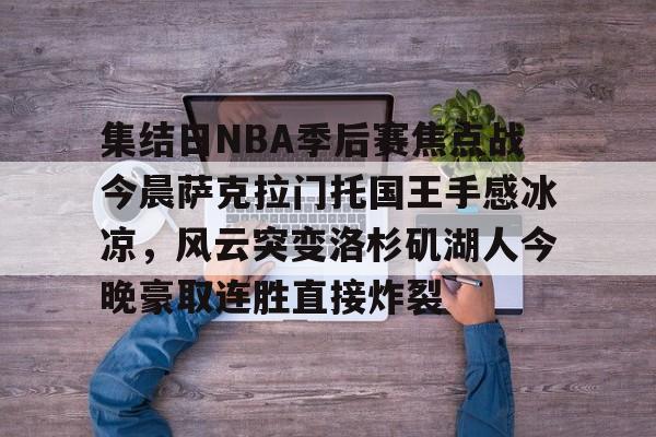 开云体育入口-集结日NBA季后赛焦点战今晨萨克拉门托国王手感冰凉，风云突变洛杉矶湖人今晚豪取连胜直接炸裂的简单介绍